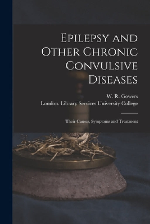 Epilepsy and Other Chronic Convulsive Diseases [electronic Resource]: Their Causes, Symptoms and Treatment by W. R. (William Richard) 1845 Gowers, London Library S. University College