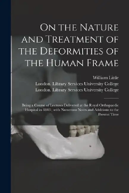 On the Nature and Treatment of the Deformities of the Human Frame [electronic Resource]: Being a Course of Lectures Delivered at the Royal Orthopaedic by William 1848-1922 Little