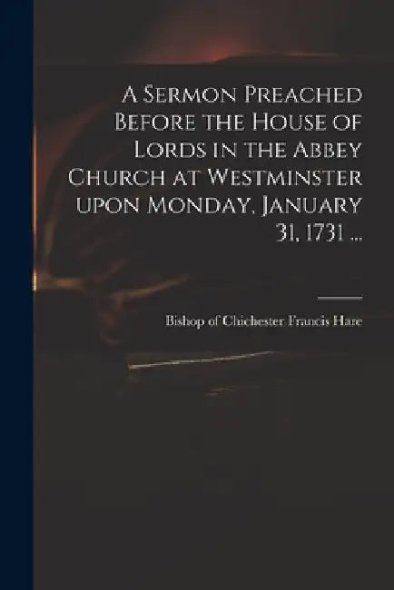 A Sermon Preached Before the House of Lords in the Abbey Church at Westminster Upon Monday, January 31, 1731 ... by Francis Bishop of Chichester Hare