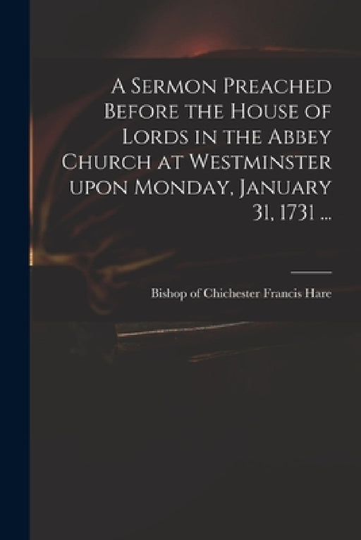 A Sermon Preached Before the House of Lords in the Abbey Church at Westminster Upon Monday, January 31, 1731 ... by Francis Bishop of Chichester Hare
