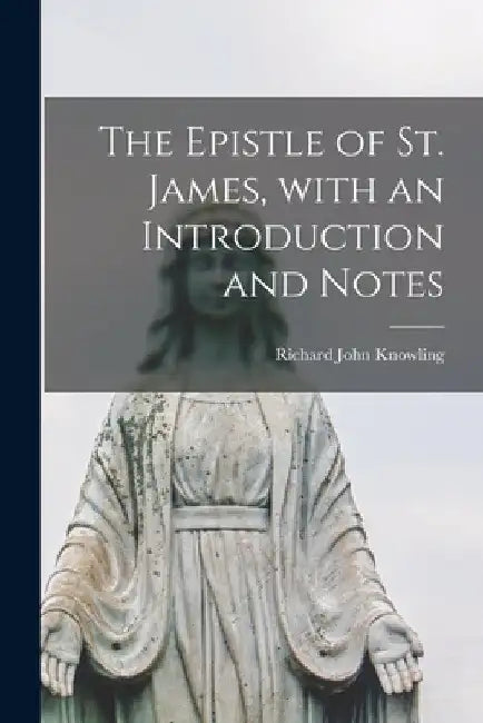 The Epistle of St. James, With an Introduction and Notes by Richard John 1851-1919 Knowling