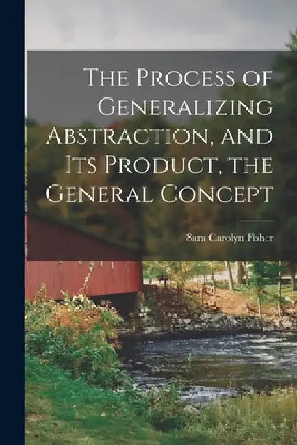 The Process of Generalizing Abstraction, and Its Product, the General Concept by Sara Carolyn 1889- Fisher