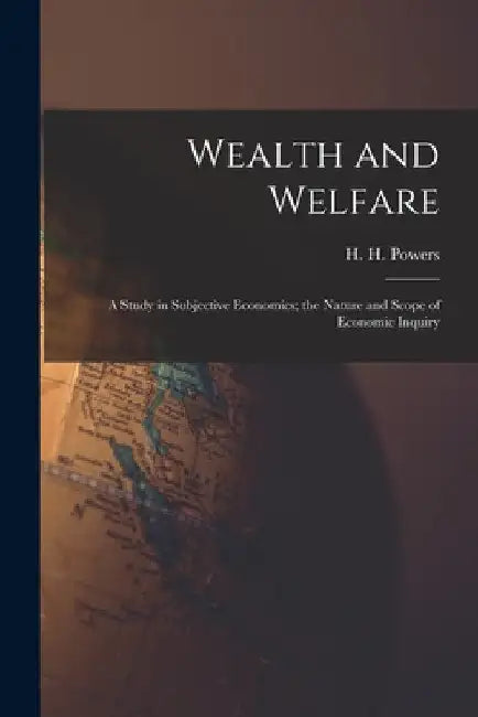 Wealth and Welfare [microform]: a Study in Subjective Economics; the Nature and Scope of Economic Inquiry by H. H. (Harry Huntington) 185 Powers