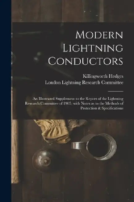 Modern Lightning Conductors: an Illustrated Supplement to the Report of the Lightning Research Committee of 1905, With Notes as to the Methods of P by Killingworth Hedges