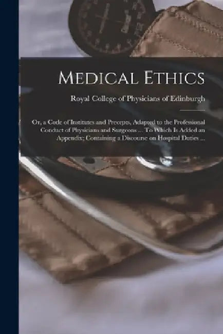 Medical Ethics; or, a Code of Institutes and Precepts, Adapted to the Professional Conduct of Physicians and Surgeons ... To Which is Added an Appendi by Royal College of Physicians of Edinbu