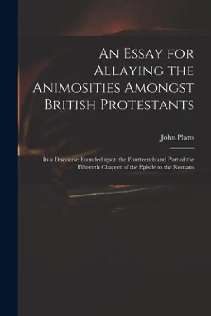 An Essay for Allaying the Animosities Amongst British Protestants: in a Discourse Founded Upon the Fourteenth and Part of the Fifteenth Chapter of the by John Fl 1716-1719 Platts