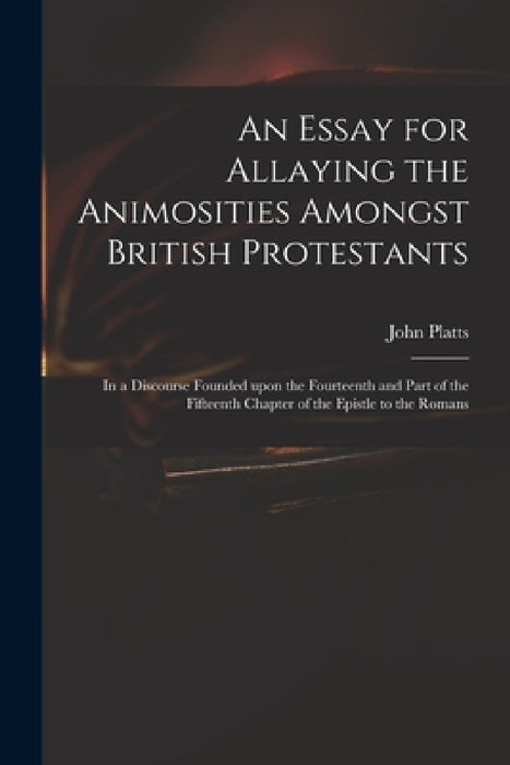 An Essay for Allaying the Animosities Amongst British Protestants: in a Discourse Founded Upon the Fourteenth and Part of the Fifteenth Chapter of the by John Fl 1716-1719 Platts