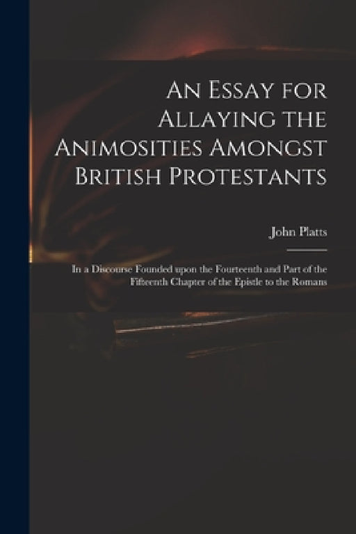 An Essay for Allaying the Animosities Amongst British Protestants: in a Discourse Founded Upon the Fourteenth and Part of the Fifteenth Chapter of the by John Fl 1716-1719 Platts