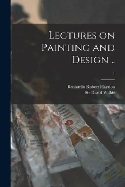 Lectures on Painting and Design ..; 1 by Benjamin Robert 1786-1846 Haydon