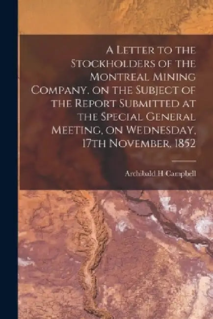 A Letter to the Stockholders of the Montreal Mining Company, on the Subject of the Report Submitted at the Special General Meeting, on Wednesday, 17th by Archibald H. Campbell