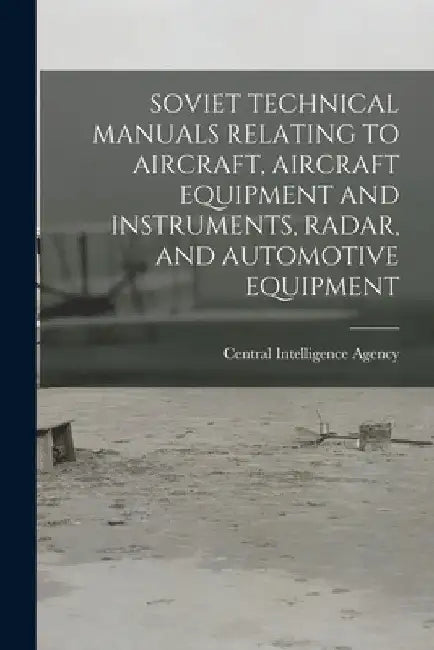 Soviet Technical Manuals Relating to Aircraft, Aircraft Equipment and Instruments, Radar, and Automotive Equipment by Central Intelligence Agency