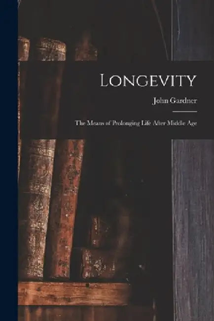 Longevity: the Means of Prolonging Life After Middle Age by John 1804-1880 Gardner