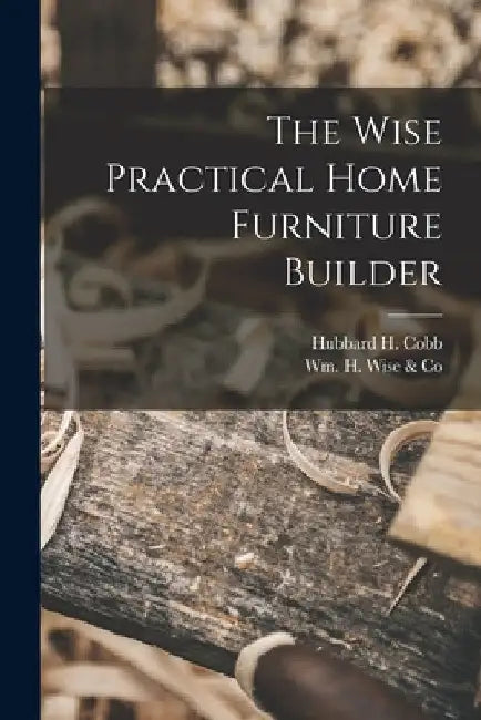 The Wise Practical Home Furniture Builder by Hubbard H. 1917- Cobb