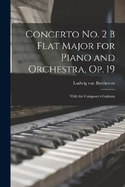 Concerto No. 2 B Flat Major for Piano and Orchestra, Op. 19: With the Composer's Cadenza by Ludwig Van Beethoven