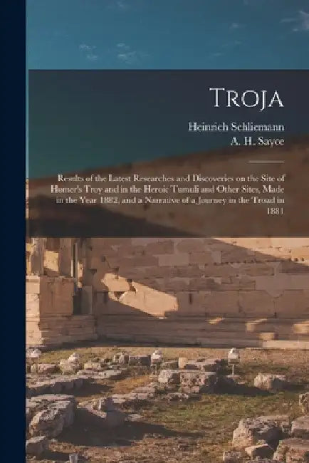 Troja: Results of the Latest Researches and Discoveries on the Site of Homer's Troy and in the Heroic Tumuli and Other Sites, by Heinrich 1822-1890 Schliemann