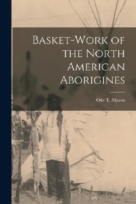 Basket-work of the North American Aborigines [microform] by Otis T. 1838-1908 Mason