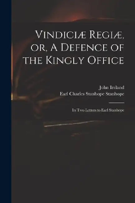 Vindiciæ Regiæ, or, A Defence of the Kingly Office: in Two Letters to Earl Stanhope by John 1761-1842 Ireland