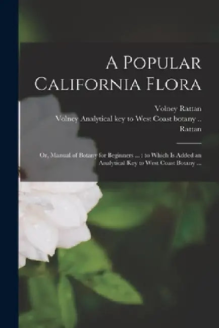 A Popular California Flora: or, Manual of Botany for Beginners ...: to Which is Added an Analytical Key to West Coast Botany ... by Volney Rattan