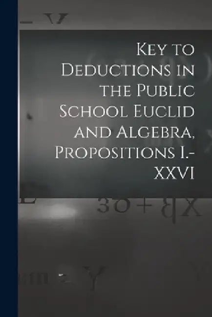 Key to Deductions in the Public School Euclid and Algebra, Propositions I.-XXVI [microform] by Anonymous