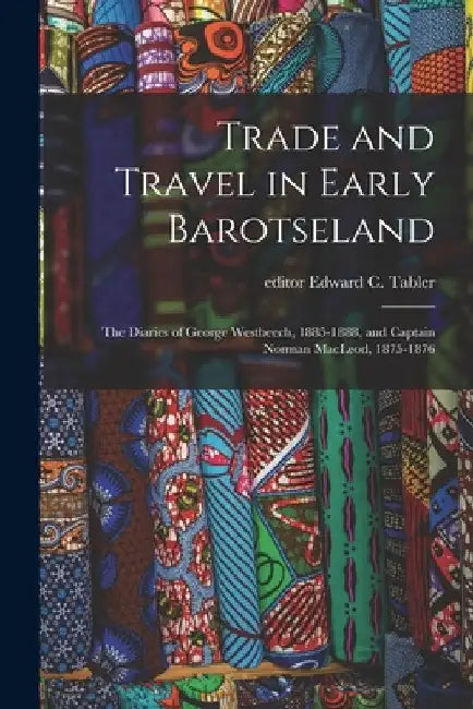 Trade and Travel in Early Barotseland; the Diaries of George Westbeech, 1885-1888, and Captain Norman MacLeod, 1875-1876 by Edward C. Editor Tabler