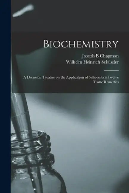 Biochemistry: a Domestic Treatise on the Application of Schuessler's Twelve Tissue Remedies by Joseph B. Chapman