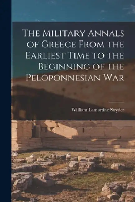 The Military Annals of Greece From the Earliest Time to the Beginning of the Peloponnesian War [microform] by William Lamartine 1848-1916 Snyder