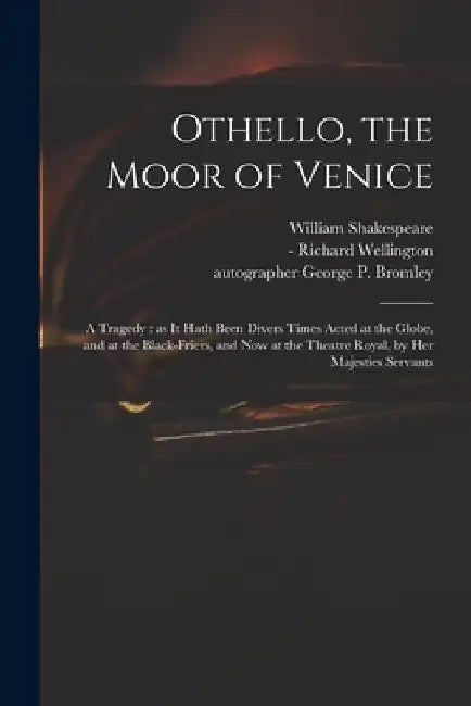 Othello, the Moor of Venice: a Tragedy: as It Hath Been Divers Times Acted at the Globe, and at the Black-Friers, and Now at the Theatre Royal, by by William 1564-1616 Shakespeare