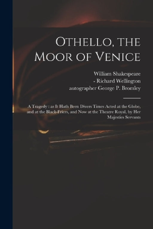 Othello, the Moor of Venice: a Tragedy: as It Hath Been Divers Times Acted at the Globe, and at the Black-Friers, and Now at the Theatre Royal, by by William 1564-1616 Shakespeare, Richard -1715 Wellington, George P. (George Percival) Bromley