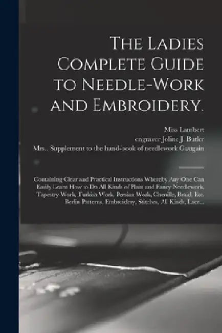 The Ladies Complete Guide to Needle-work and Embroidery.: Containing Clear and Practical Instructions Whereby Any One Can Easily Learn How to Do All K by (F ). Lambert