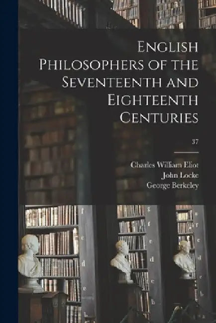 English Philosophers of the Seventeenth and Eighteenth Centuries; 37 by Charles William 1834-1926 Eliot