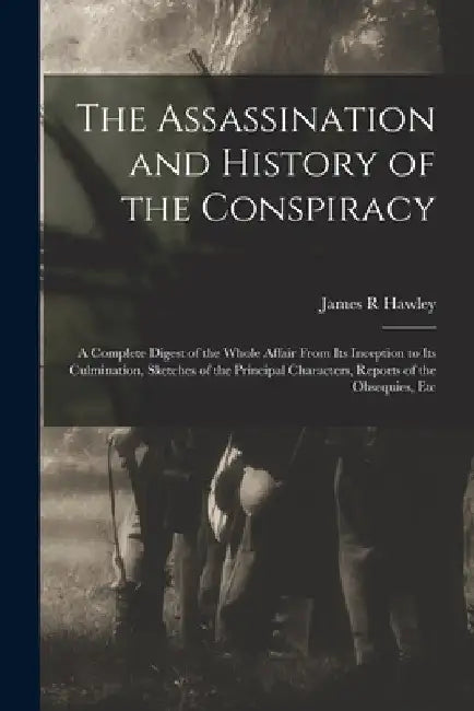 The Assassination and History of the Conspiracy: a Complete Digest of the Whole Affair From Its Inception to Its Culmination, Sketches of the Principa by James R. Hawley