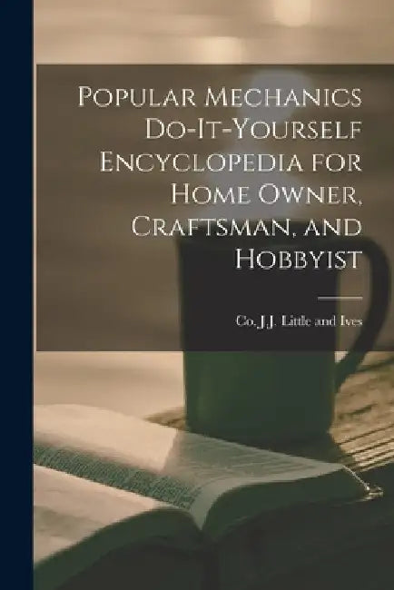 Popular Mechanics Do-it-yourself Encyclopedia for Home Owner, Craftsman, and Hobbyist by Co J. J. Little and Ives