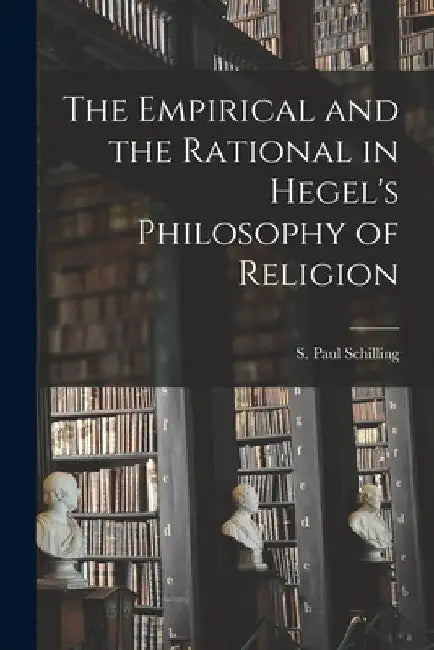 The Empirical and the Rational in Hegel's Philosophy of Religion by S. Paul (Sylvester Paul) Schilling