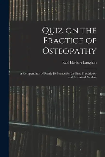 Quiz on the Practice of Osteopathy: A Compendium of Ready Reference for the Busy Practitioner and Advanced Student by Earl Herbert Laughlin