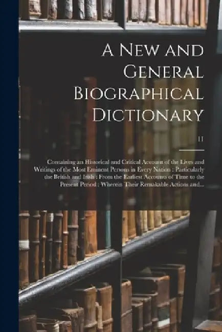 A New and General Biographical Dictionary: Containing an Historical and Critical Account of the Lives and Writings of the Most Eminent Persons in Ever by Anonymous