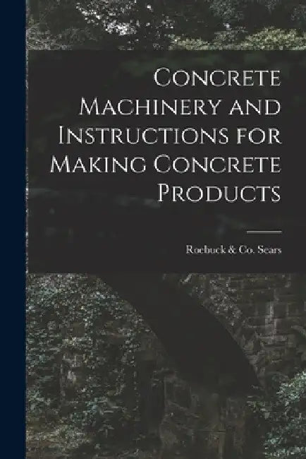Concrete Machinery and Instructions for Making Concrete Products by Roebuck &. Co Sears