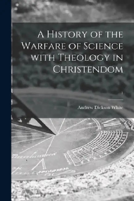 A History of the Warfare of Science With Theology in Christendom; 1 by Andrew Dickson 1832-1918 White