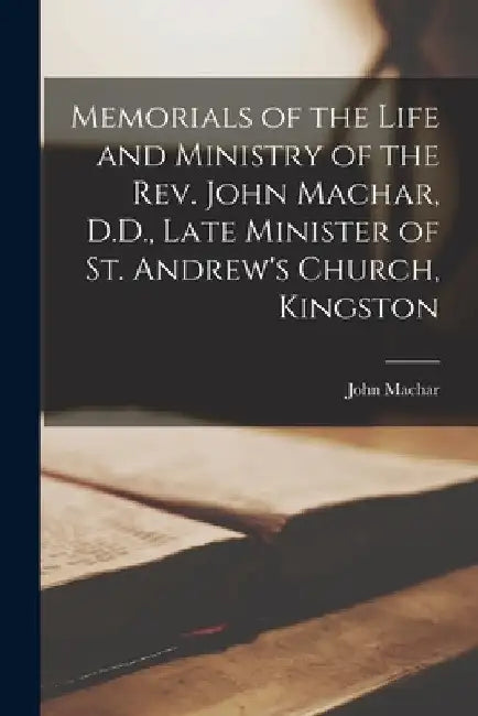 Memorials of the Life and Ministry of the Rev. John Machar, D.D., Late Minister of St. Andrew's Church, Kingston [microform] by John 1796-1863 Machar