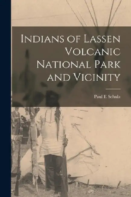Indians of Lassen Volcanic National Park and Vicinity by Paul E. Schulz