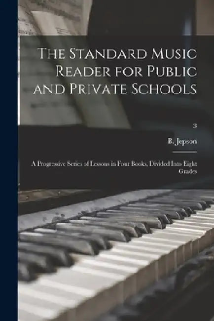 The Standard Music Reader for Public and Private Schools: a Progressive Series of Lessons in Four Books, Divided Into Eight Grades; 3 by B. (Benjamin) 1832-1914 Jepson
