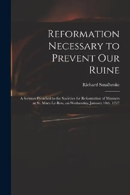 Reformation Necessary to Prevent Our Ruine: a Sermon Preached to the Societies for Reformation of Manners at St. Mary-le-Bow, on Wednesday, January 10 by Richard 1672-1749 Smalbroke