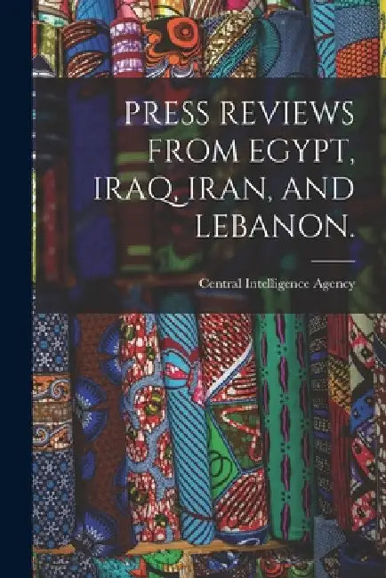 Press Reviews from Egypt, Iraq, Iran, and Lebanon. by Central Intelligence Agency