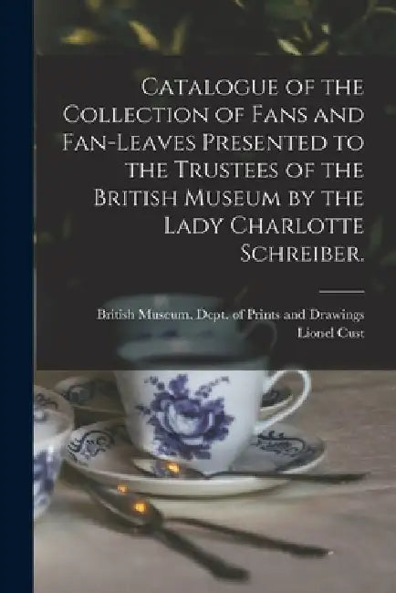 Catalogue of the Collection of Fans and Fan-leaves Presented to the Trustees of the British Museum by the Lady Charlotte Schreiber. by British Museum Dept of Prints and D