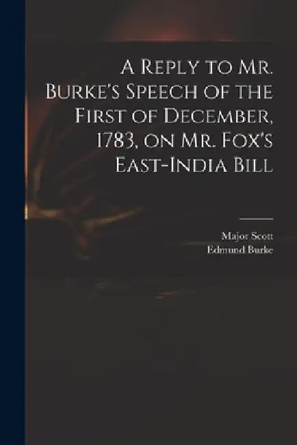 A Reply to Mr. Burke's Speech of the First of December, 1783, on Mr. Fox's East-India Bill by Major (John) 1747-1819 Scott