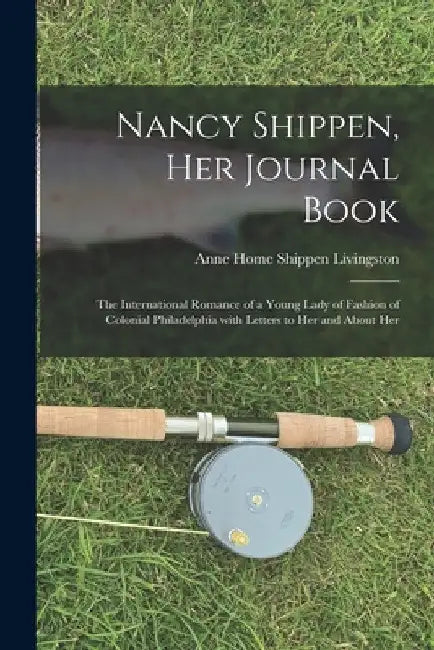 Nancy Shippen, Her Journal Book: the International Romance of a Young Lady of Fashion of Colonial Philadelphia With Letters to Her and About Her by Anne Home Shippen 1763-1 Livingston