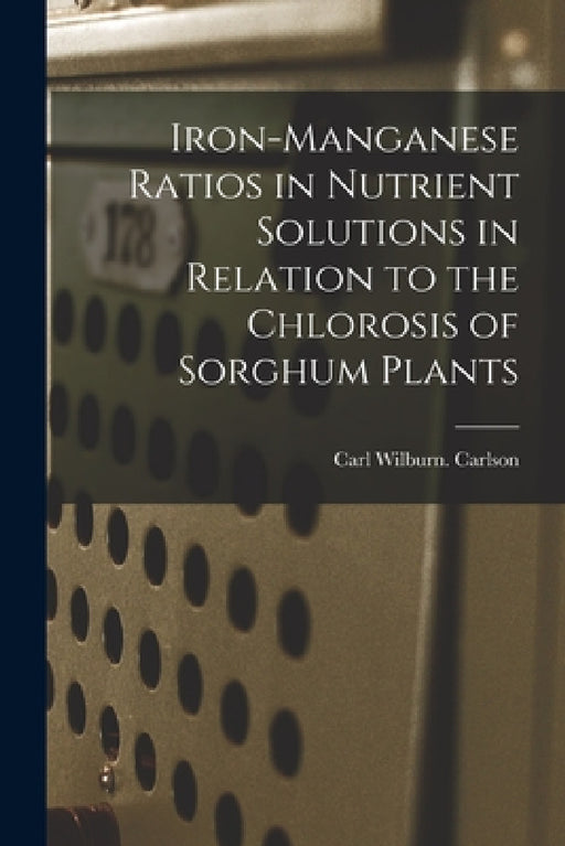 Iron-manganese Ratios in Nutrient Solutions in Relation to the Chlorosis of Sorghum Plants by Carl Wilburn Carlson