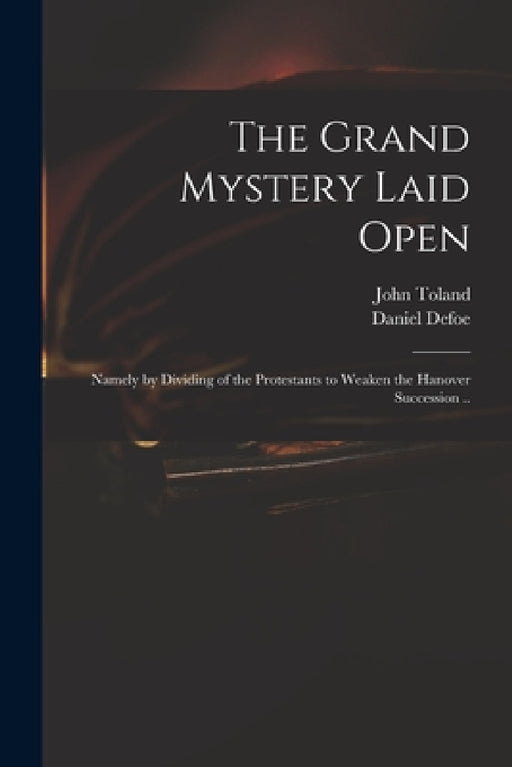 The Grand Mystery Laid Open: Namely by Dividing of the Protestants to Weaken the Hanover Succession .. by John 1670-1722 Toland, Daniel Defoe