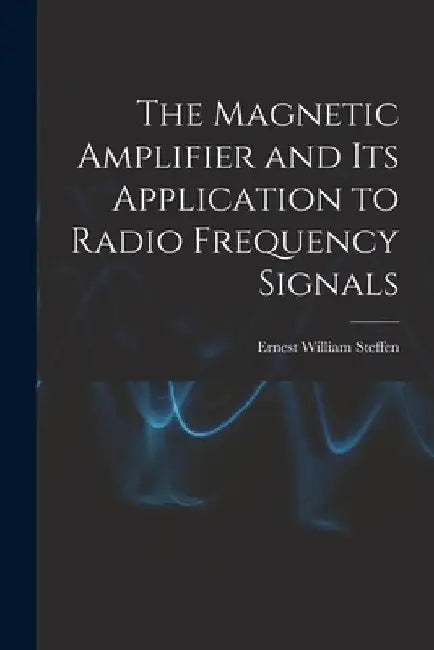 The Magnetic Amplifier and Its Application to Radio Frequency Signals by Ernest William Steffen