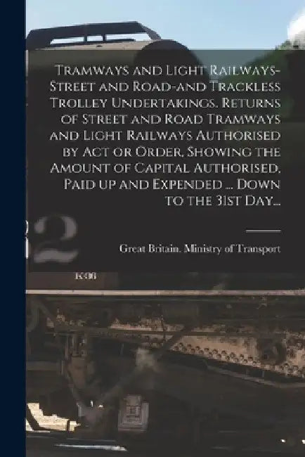 Tramways and Light Railways-street and Road-and Trackless Trolley Undertakings. Returns of Street and Road Tramways and Light Railways Authorised by A by Great Britain Ministry of Transport