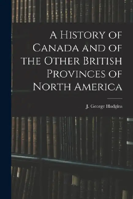 A History of Canada and of the Other British Provinces of North America by J. George (John George) 182 Hodgins